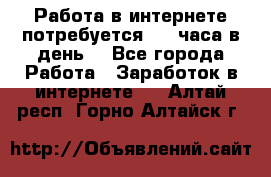 Работа в интернете,потребуется 2-3 часа в день! - Все города Работа » Заработок в интернете   . Алтай респ.,Горно-Алтайск г.